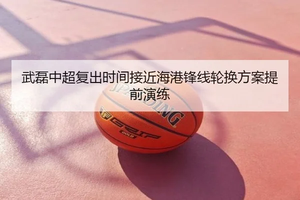 武磊中超复出时间接近海港锋线轮换方案提前演练