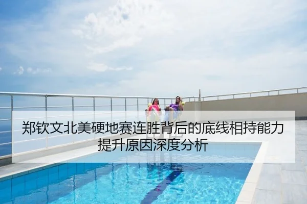 郑钦文北美硬地赛连胜背后的底线相持能力提升原因深度分析