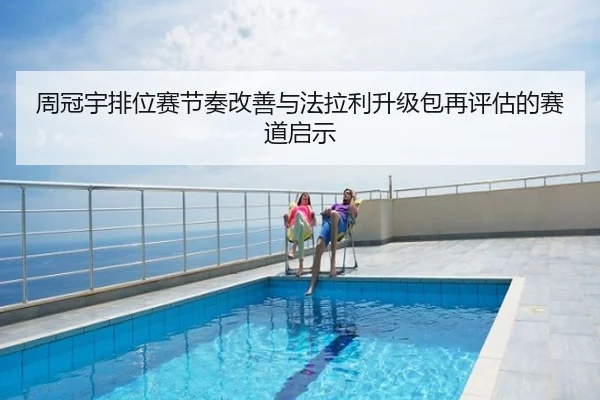周冠宇排位赛节奏改善与法拉利升级包再评估的赛道启示