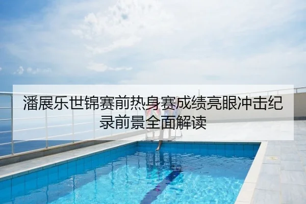 潘展乐世锦赛前热身赛成绩亮眼冲击纪录前景全面解读