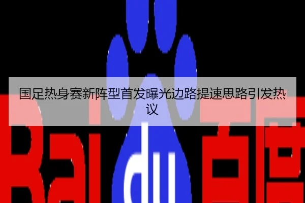 国足热身赛新阵型首发曝光边路提速思路引发热议