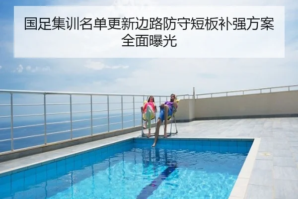 国足集训名单更新边路防守短板补强方案全面曝光