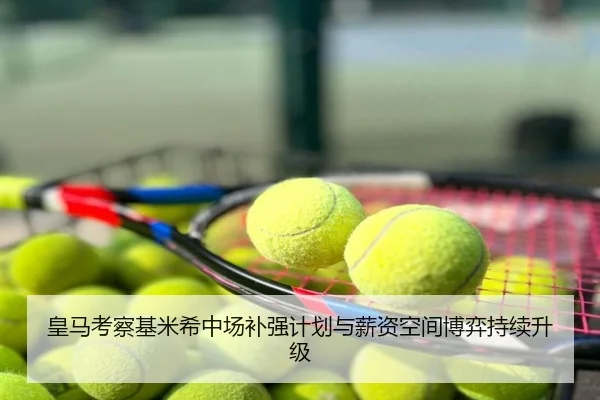 皇马考察基米希中场补强计划与薪资空间博弈持续升级