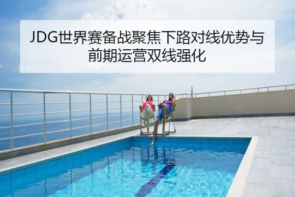 JDG世界赛备战聚焦下路对线优势与前期运营双线强化