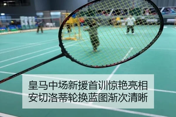 皇马中场新援首训惊艳亮相 安切洛蒂轮换蓝图渐次清晰