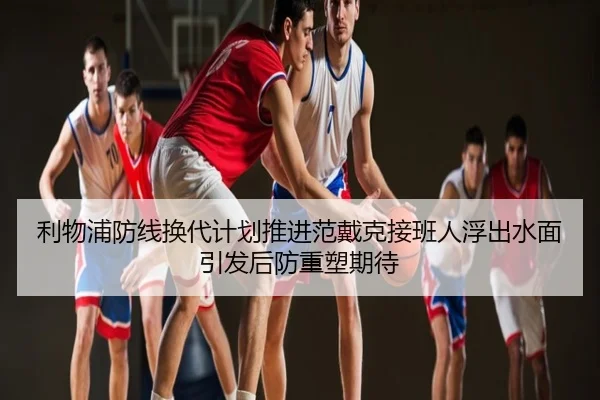 利物浦防线换代计划推进范戴克接班人浮出水面引发后防重塑期待