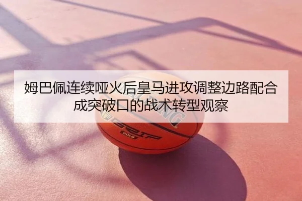 姆巴佩连续哑火后皇马进攻调整边路配合成突破口的战术转型观察