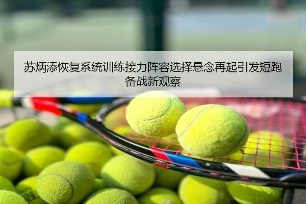 苏炳添恢复系统训练接力阵容选择悬念再起引发短跑备战新观察