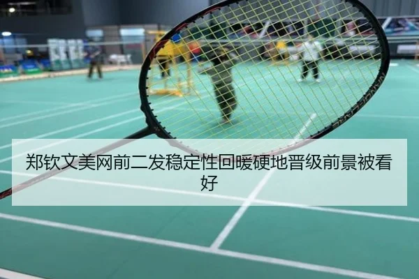 郑钦文美网前二发稳定性回暖硬地晋级前景被看好