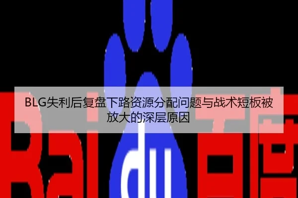 BLG失利后复盘下路资源分配问题与战术短板被放大的深层原因