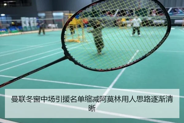 曼联冬窗中场引援名单缩减阿莫林用人思路逐渐清晰