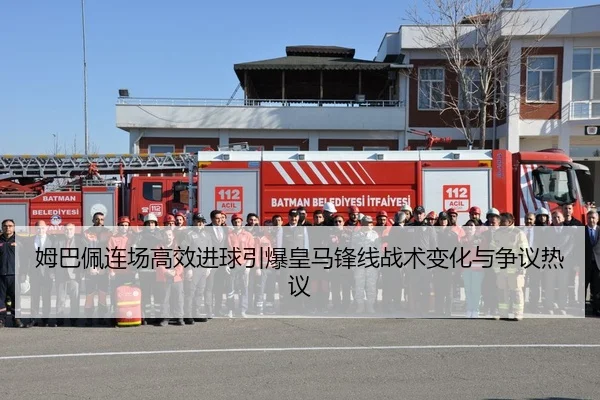 姆巴佩连场高效进球引爆皇马锋线战术变化与争议热议