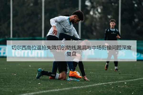切尔西高位逼抢失效后的防线漏洞与中场衔接问题深度复盘