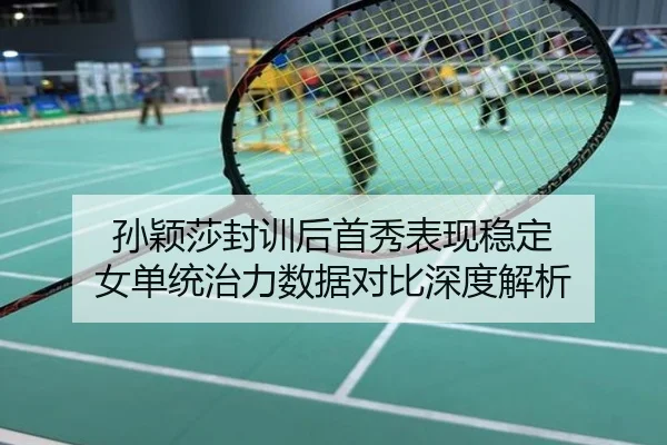 孙颖莎封训后首秀表现稳定 女单统治力数据对比深度解析