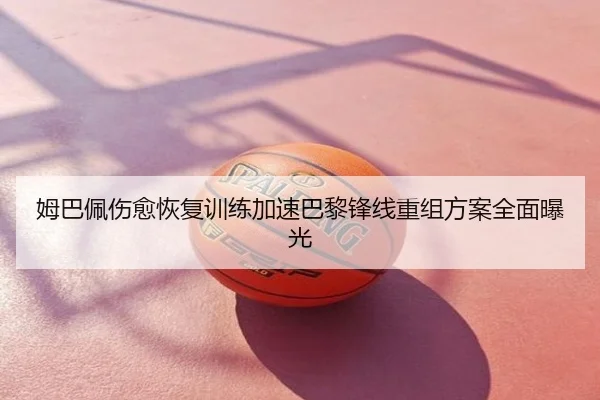 姆巴佩伤愈恢复训练加速巴黎锋线重组方案全面曝光