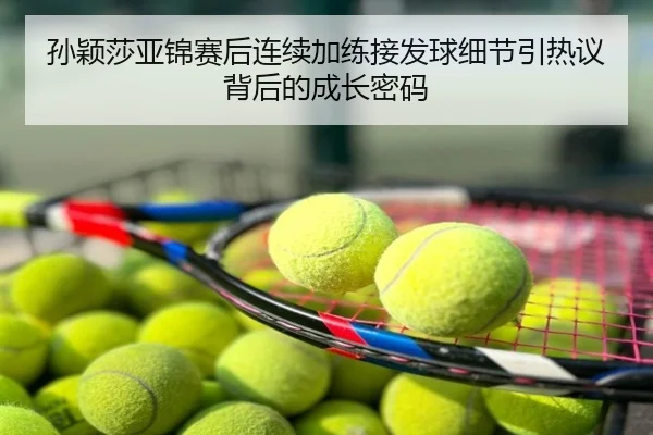 孙颖莎亚锦赛后连续加练接发球细节引热议背后的成长密码