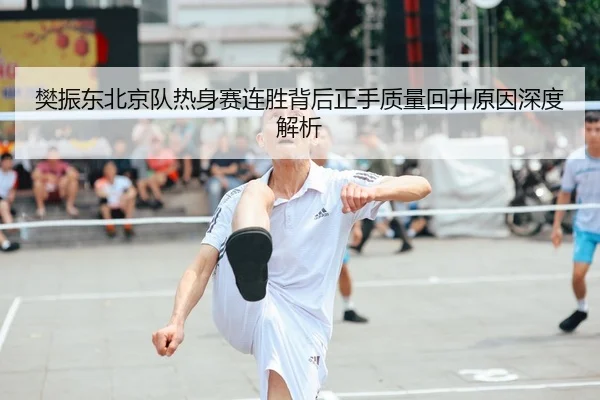 樊振东北京队热身赛连胜背后正手质量回升原因深度解析