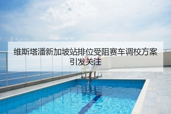 维斯塔潘新加坡站排位受阻赛车调校方案引发关注